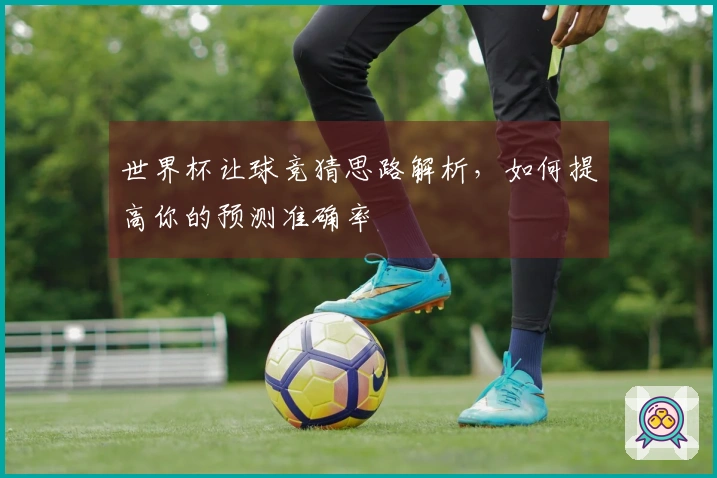 世界杯让球竞猜思路解析，如何提高你的预测准确率