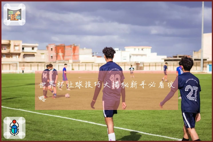 世界杯让球技巧大揭秘新手必看攻略