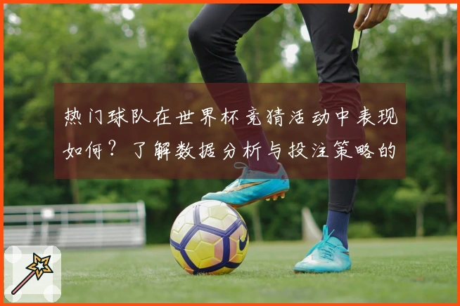 热门球队在世界杯竞猜活动中表现如何？了解数据分析与投注策略的关系