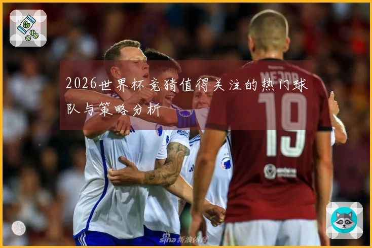 2026世界杯竞猜值得关注的热门球队与策略分析