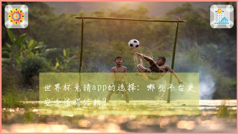 世界杯竞猜app的选择：哪些平台更安全值得信赖？