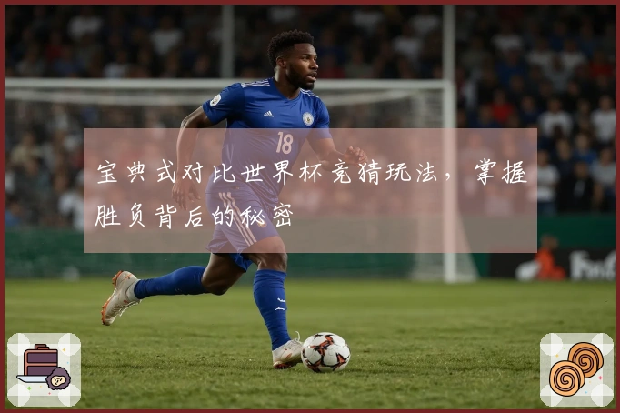宝典式对比世界杯竞猜玩法，掌握胜负背后的秘密