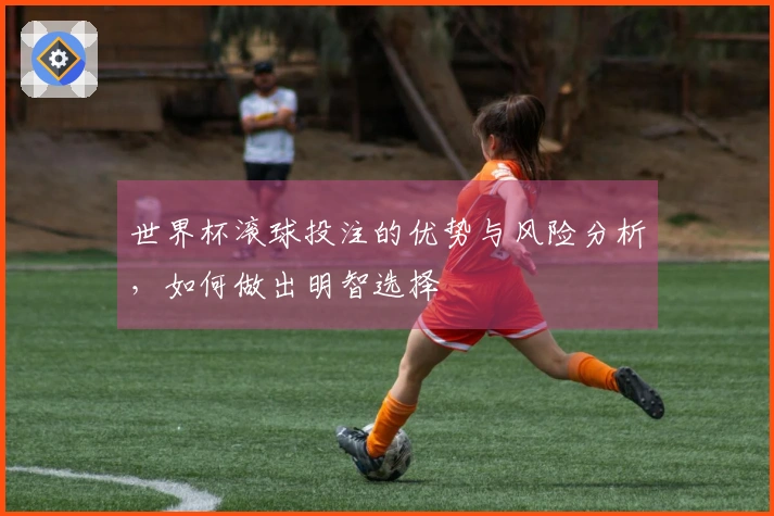 世界杯滚球投注的优势与风险分析，如何做出明智选择