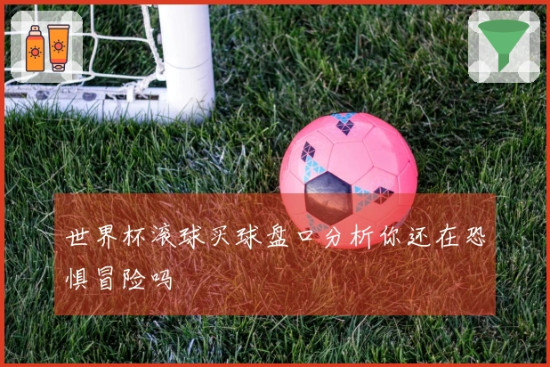世界杯滚球买球盘口分析你还在恐惧冒险吗