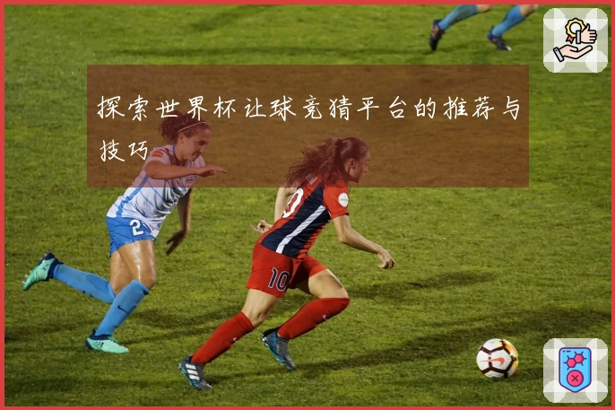 探索世界杯让球竞猜平台的推荐与技巧