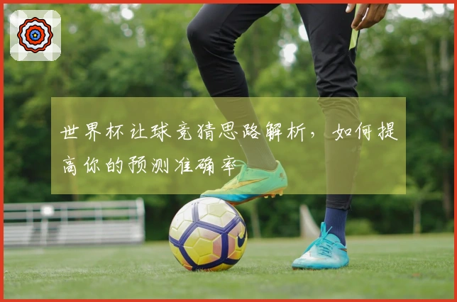 世界杯让球竞猜思路解析，如何提高你的预测准确率