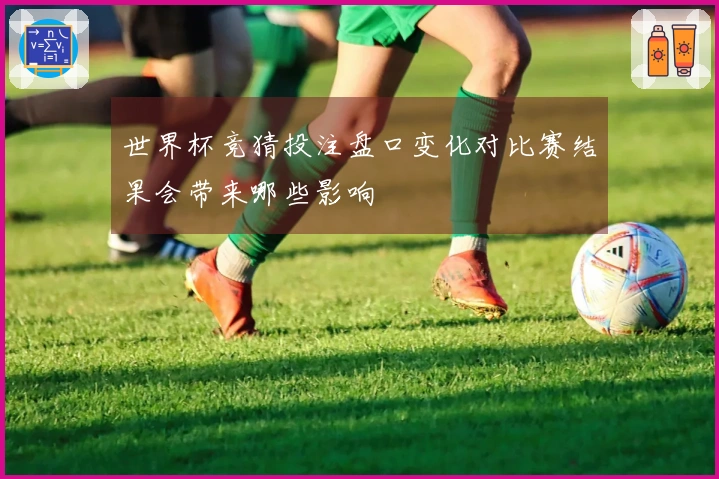 世界杯竞猜投注盘口变化对比赛结果会带来哪些影响