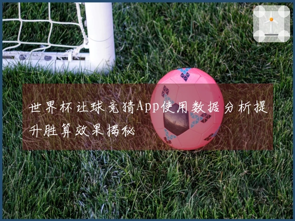 世界杯让球竞猜App使用数据分析提升胜算效果揭秘