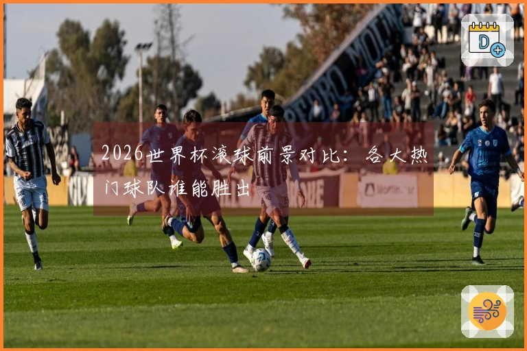 2026世界杯滚球前景对比：各大热门球队谁能胜出