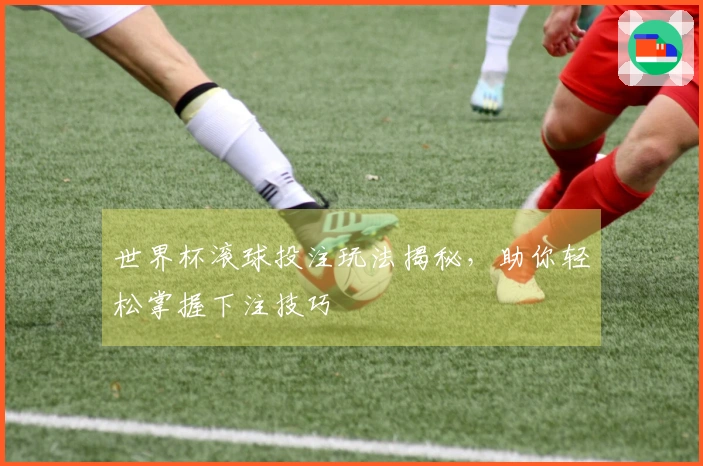 世界杯滚球投注玩法揭秘，助你轻松掌握下注技巧