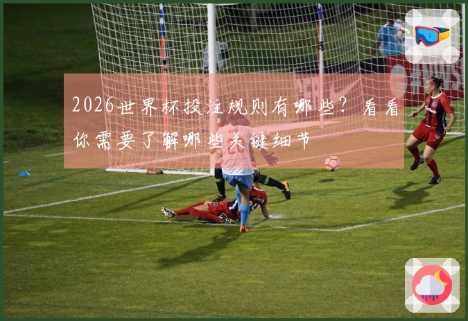 2026世界杯投注规则有哪些？看看你需要了解哪些关键细节