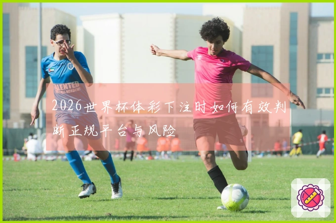 2026世界杯体彩下注时如何有效判断正规平台与风险