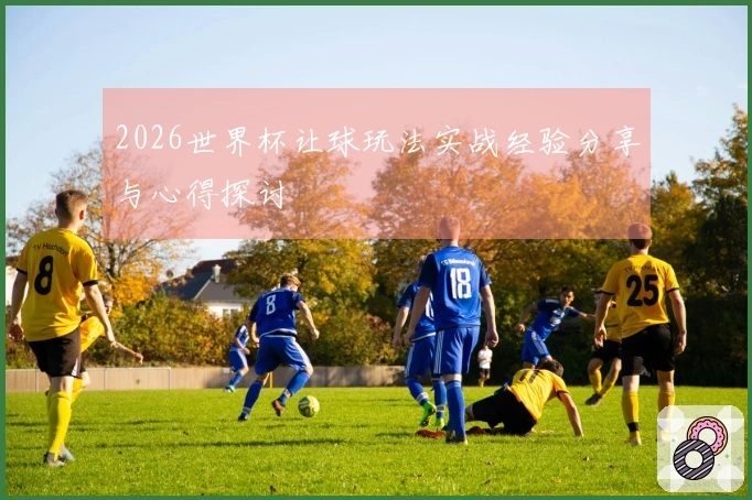 2026世界杯让球玩法实战经验分享与心得探讨