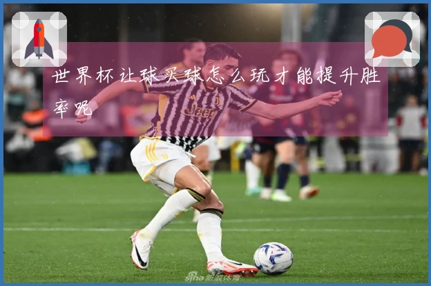 世界杯让球买球怎么玩才能提升胜率呢
