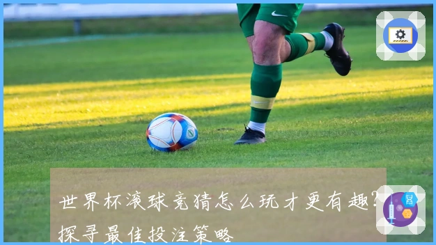 世界杯滚球竞猜怎么玩才更有趣？探寻最佳投注策略