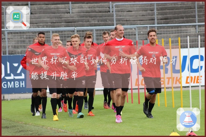世界杯买球时如何分析强弱对阵才能提升胜率