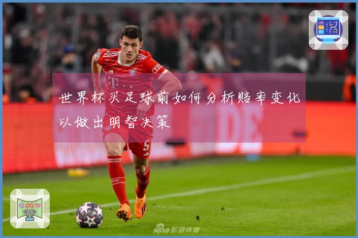 世界杯买足球前如何分析赔率变化以做出明智决策