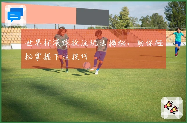 世界杯滚球投注玩法揭秘，助你轻松掌握下注技巧
