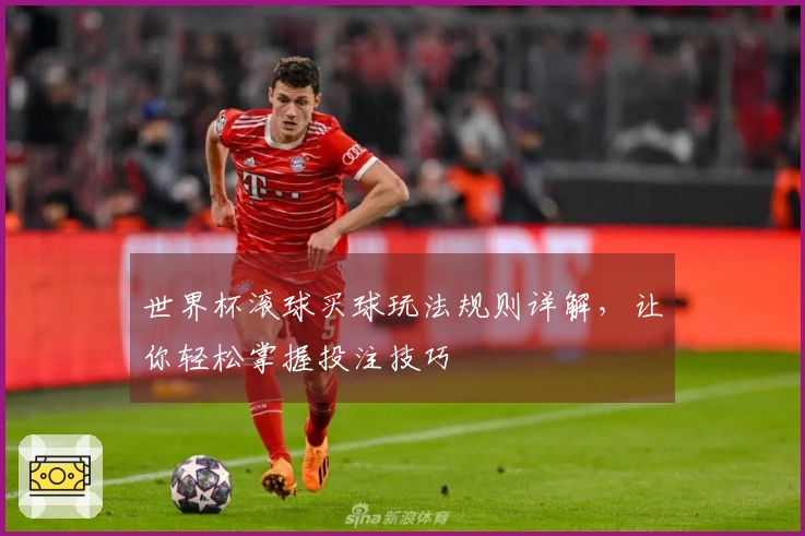 世界杯滚球买球玩法规则详解，让你轻松掌握投注技巧