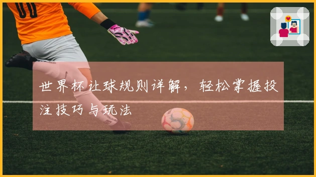 世界杯让球规则详解，轻松掌握投注技巧与玩法