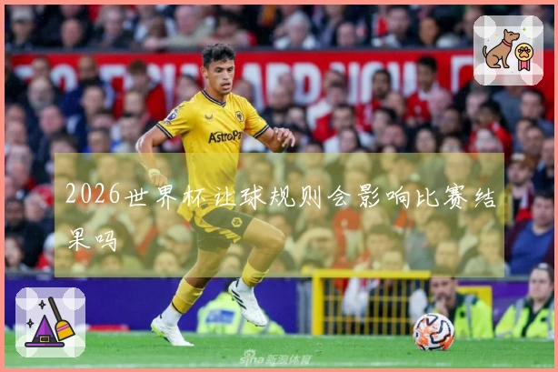 2026世界杯让球规则会影响比赛结果吗