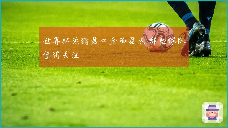 世界杯竞猜盘口全面盘点 哪些球队值得关注