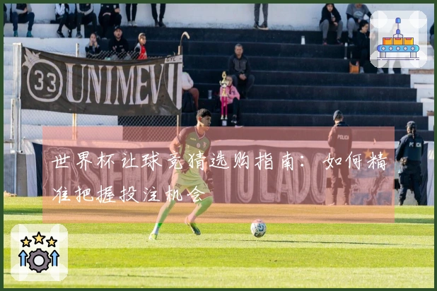 世界杯让球竞猜选购指南：如何精准把握投注机会
