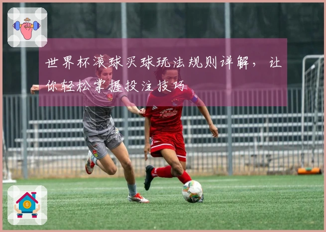 世界杯滚球买球玩法规则详解，让你轻松掌握投注技巧