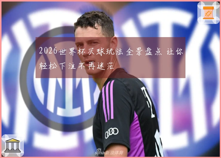 2026世界杯买球玩法全景盘点 让你轻松下注不再迷茫