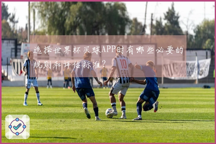 选择世界杯买球APP时有哪些必要的规则和评估标准？