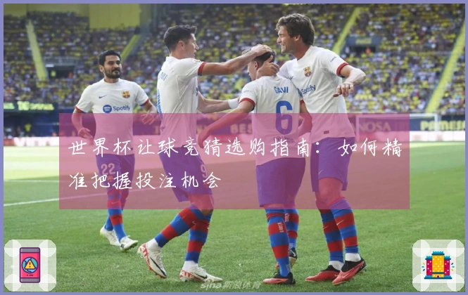 世界杯让球竞猜选购指南：如何精准把握投注机会