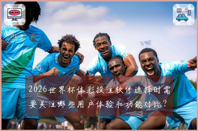 2026世界杯体彩投注软件选择时需要关注哪些用户体验和功能对比？