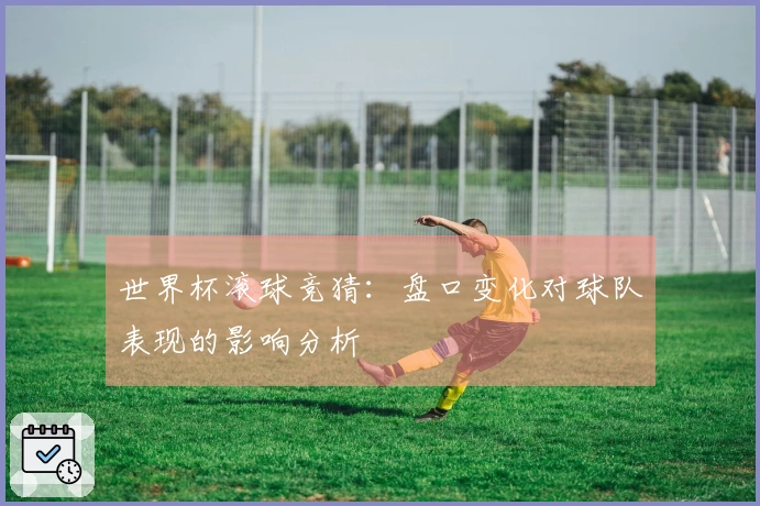 世界杯滚球竞猜：盘口变化对球队表现的影响分析