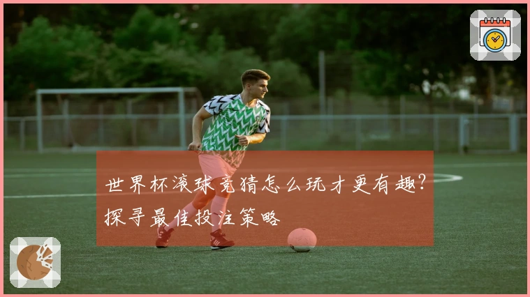 世界杯滚球竞猜怎么玩才更有趣？探寻最佳投注策略