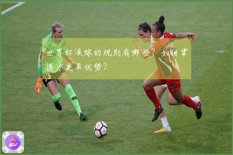 世界杯滚球的规则有哪些？如何掌握才更具优势？
