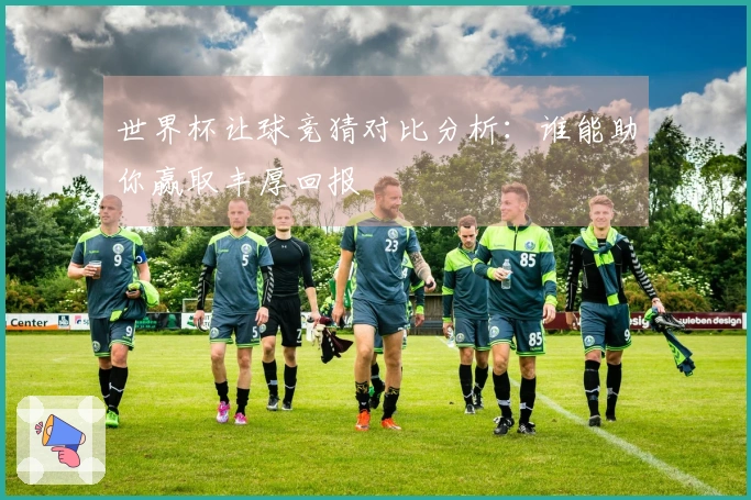 世界杯让球竞猜对比分析：谁能助你赢取丰厚回报