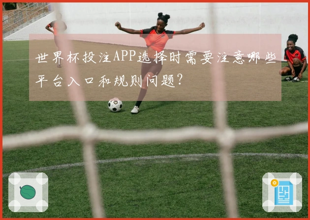 世界杯投注APP选择时需要注意哪些平台入口和规则问题？