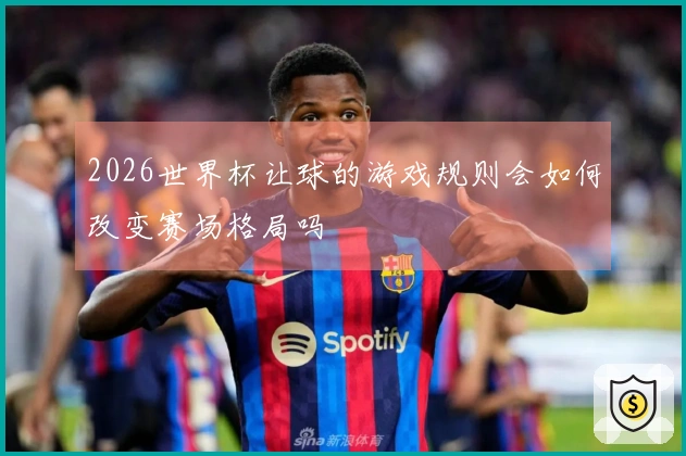 2026世界杯让球的游戏规则会如何改变赛场格局吗