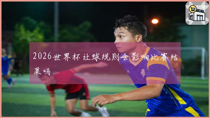 2026世界杯让球规则会影响比赛结果吗
