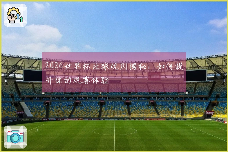 2026世界杯让球规则揭秘，如何提升你的观赛体验