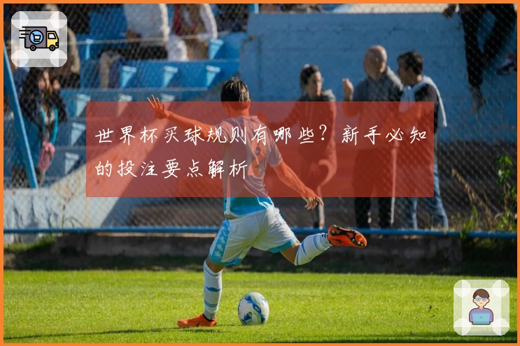 世界杯买球规则有哪些？新手必知的投注要点解析