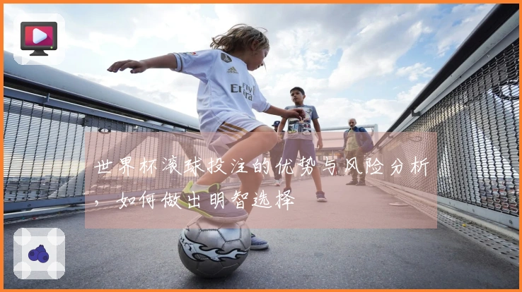 世界杯滚球投注的优势与风险分析，如何做出明智选择