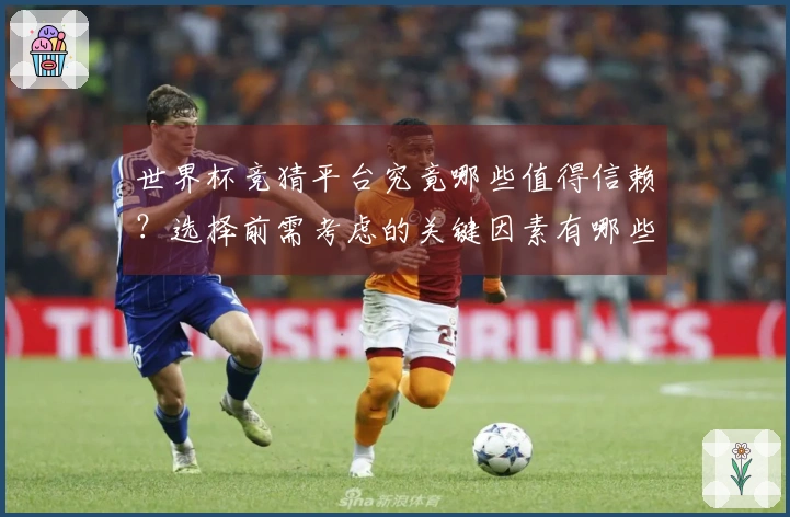 世界杯竞猜平台究竟哪些值得信赖？选择前需考虑的关键因素有哪些