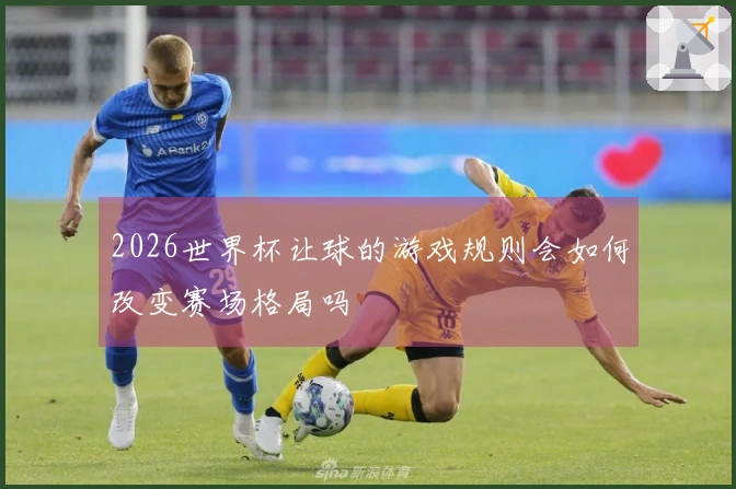 2026世界杯让球的游戏规则会如何改变赛场格局吗