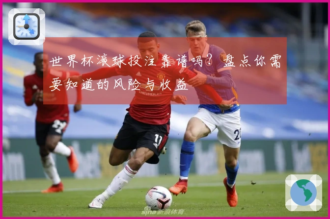 世界杯滚球投注靠谱吗？盘点你需要知道的风险与收益