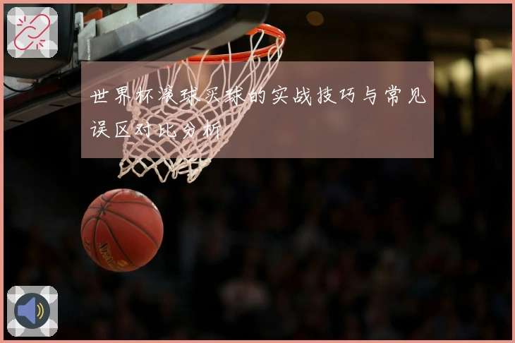世界杯滚球买球的实战技巧与常见误区对比分析