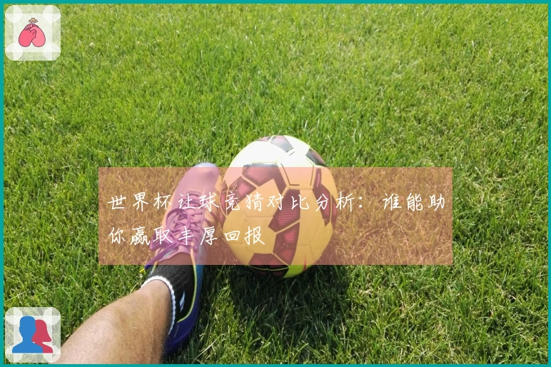 世界杯让球竞猜对比分析：谁能助你赢取丰厚回报