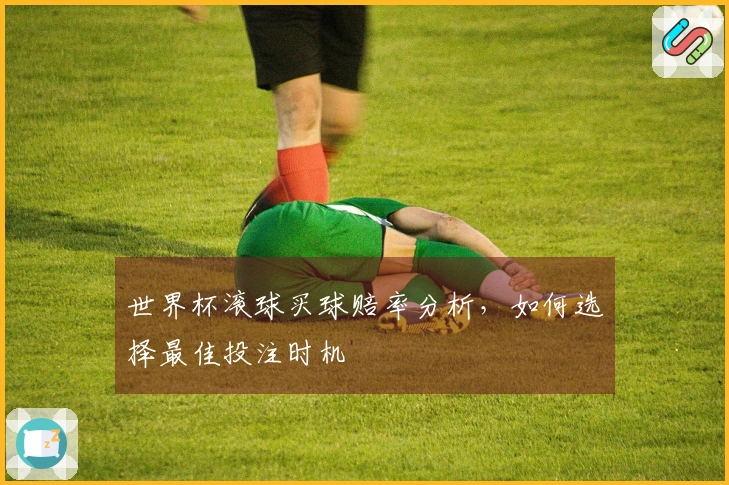 世界杯滚球买球赔率分析，如何选择最佳投注时机