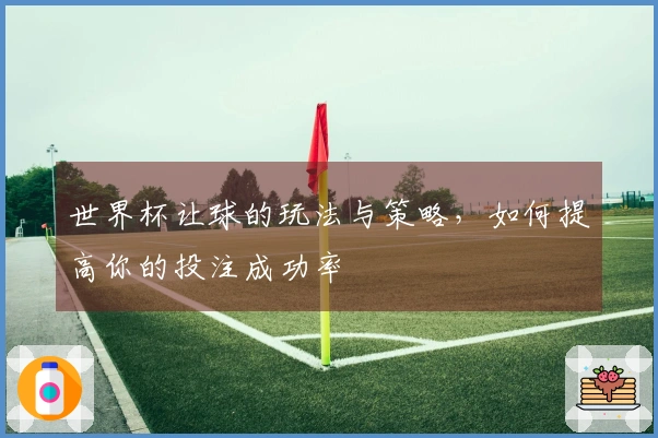 世界杯让球的玩法与策略，如何提高你的投注成功率