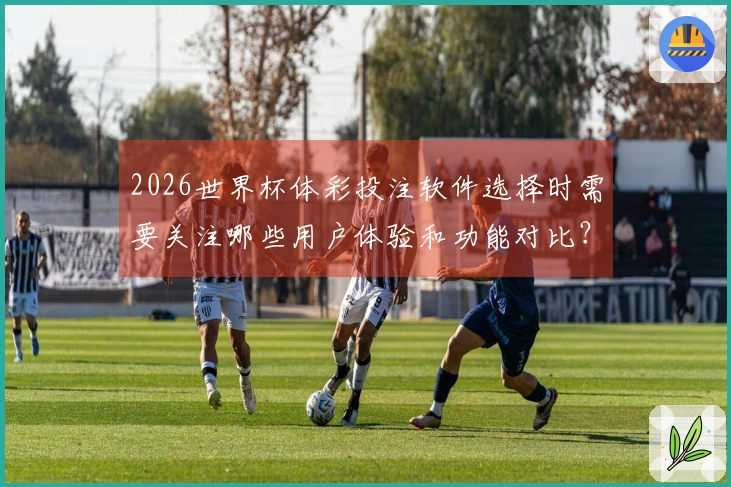 2026世界杯体彩投注软件选择时需要关注哪些用户体验和功能对比？